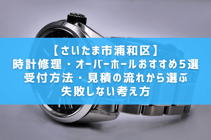【さいたま市浦和区】時計修理・オーバーホールおすすめ5選 │受付方法・見積の流れから選ぶ失敗しない考え方